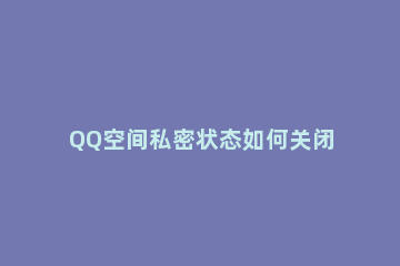 QQ空间私密状态如何关闭 QQ空间状态为私密怎么取消