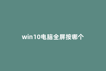 win10电脑全屏按哪个键?win10电脑设置全屏的方法 windows10怎么全屏快捷键