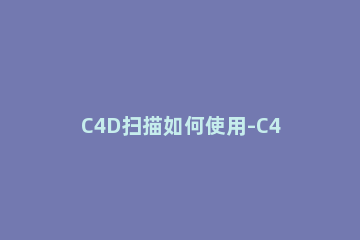 C4D扫描如何使用-C4D扫描使用操作详解 c4d中扫描是干什么的