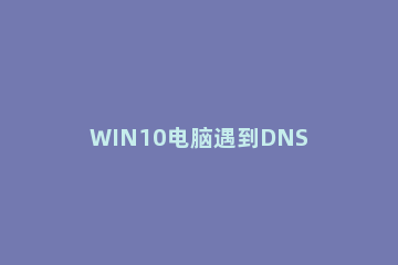 WIN10电脑遇到DNS劫持提示ERROR win10dns劫持怎么解决