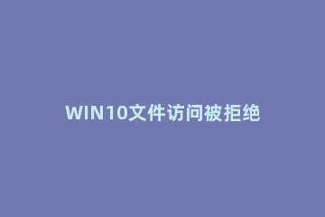 WIN10文件访问被拒绝的解决方法 文件拒绝访问怎么解决win10