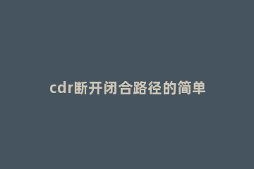 cdr断开闭合路径的简单操作 cdr如何把断开的节点闭合