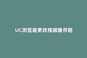 UC浏览器更改视频缓存路径的图文教程 uc浏览器视频缓存位置
