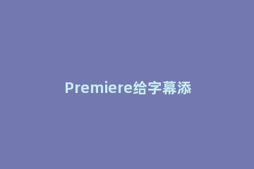 Premiere给字幕添加纹理图的具体操作 premiere增加字幕
