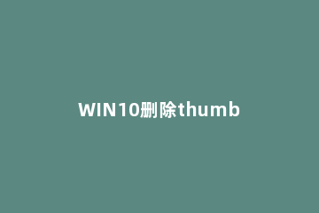 WIN10删除thumbs.db文件的详细操作方法 win10如何删除thumbs.db