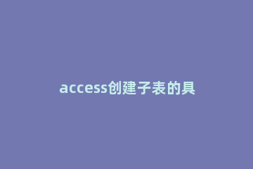 access创建子表的具体方法 Access创建表的方法
