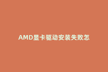 AMD显卡驱动安装失败怎么解决显卡驱动安装失败解决方法 amd显卡驱动老是安装失败