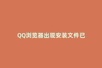 QQ浏览器出现安装文件已损坏后重新下载QQ浏览器的处理方法 QQ浏览器下载的文件不小心删了怎么办