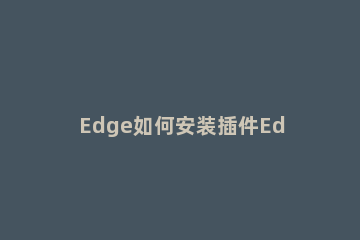 Edge如何安装插件Edge安装插件的最全方法 edge浏览器怎样安装插件