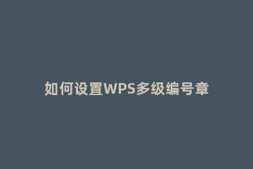 如何设置WPS多级编号章节排序WPS设置多级编号进行章节排序方法 wps word怎么设置多级编号