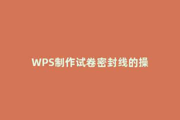 WPS制作试卷密封线的操作步骤 wps如何编辑试卷的密封线