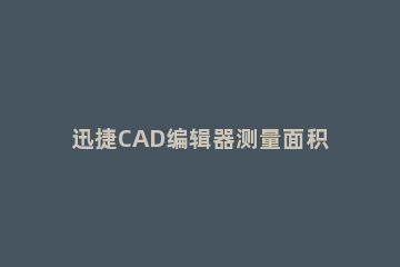 迅捷CAD编辑器测量面积的图文操作 测量面积的快捷键cad
