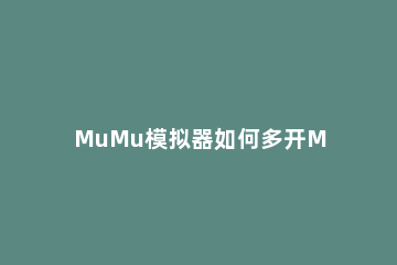 MuMu模拟器如何多开MuMu模拟器多开的方法 mumu模拟器有多开吗