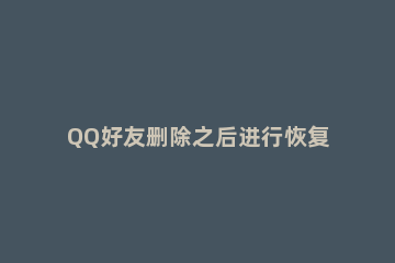 QQ好友删除之后进行恢复的基础操作 qq删好友之后怎么恢复
