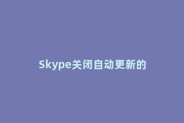 Skype关闭自动更新的相关操作步骤 skype怎么设置提示新消息