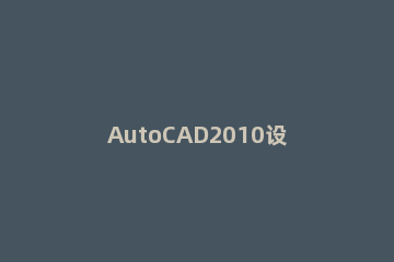 AutoCAD2010设置图层的操作流程 cad设置图层的步骤
