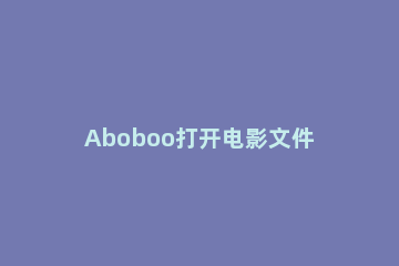 Aboboo打开电影文件的方法步骤 如何打开ab文件