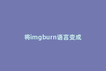 将imgburn语言变成中文的操作教程 imgburn怎么变成中文