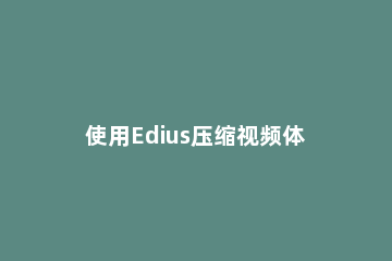 使用Edius压缩视频体积的操作教程 edius导出视频什么格式最小