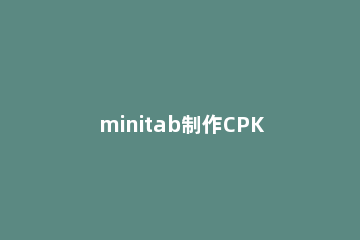 minitab制作CPK分析与能力分析图表的详细步骤 minitab cpk分析教程