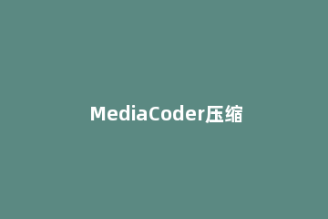 MediaCoder压缩视频的简单操作 encoder压缩视频