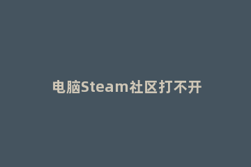 电脑Steam社区打不开提示105错误怎么办 steam社区打不开105win10