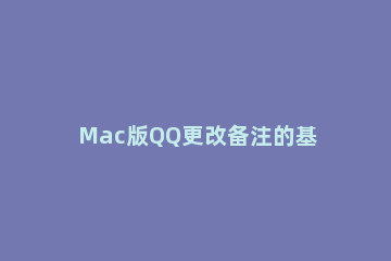 Mac版QQ更改备注的基础操作 QQ上怎么改备注