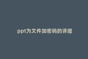 ppt为文件加密码的详细操作 ppt文件设置密码