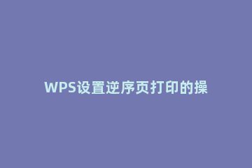 WPS设置逆序页打印的操作流程 打印选项逆序页打印