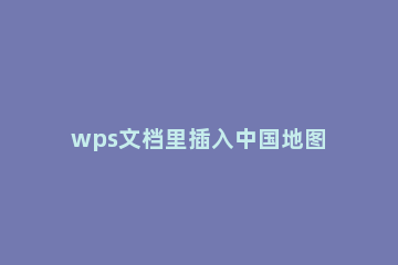 wps文档里插入中国地图的图文方法 怎么用wps做中国地图