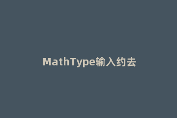 MathType输入约去分式的操作方法 mathtype如何输入分段函数