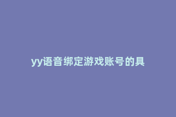 yy语音绑定游戏账号的具体流程过程 yy语音账号怎么注册