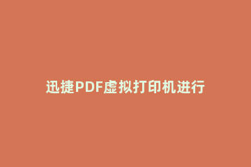 迅捷PDF虚拟打印机进行应用程序设置的操作步骤 迅捷pdf编辑器打印设置