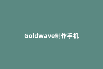 Goldwave制作手机铃声的图文操作过程
