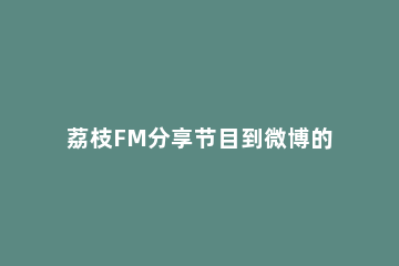 荔枝FM分享节目到微博的操作流程 荔枝fm怎么分享