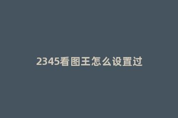 2345看图王怎么设置过渡效果 2345看图王怎么批量修改尺寸