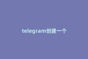 telegram创建一个新频道的操作教程