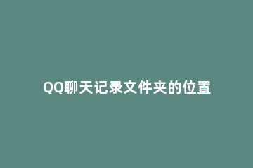 QQ聊天记录文件夹的位置 QQ聊天记录在哪个文件夹