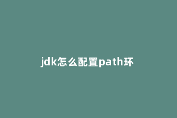 jdk怎么配置path环境变量 jdk环境变量path路径