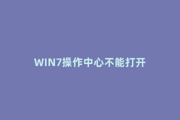 WIN7操作中心不能打开的处理方法 windows操作中心打不开