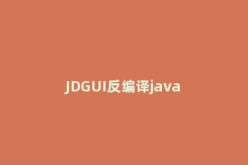 JDGUI反编译java class文件的操作步骤