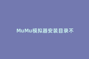 MuMu模拟器安装目录不合法怎么办MuMu模拟器安装目录不合法的解决方法