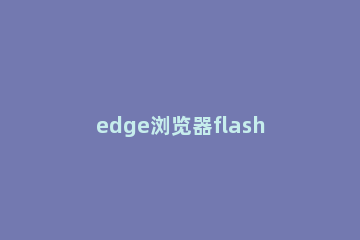 edge浏览器flash不能正常使用怎么办 edge浏览器flash用不了