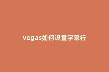 vegas如何设置字幕行距?vegas字幕行距设置技巧步骤 Vegas怎么加字幕