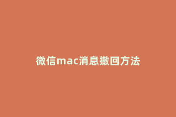 微信mac消息撤回方法 苹果微信撤回消息