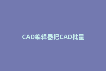 CAD编辑器把CAD批量转成JPG图片的操作教程 如何把cad转成jpg图片