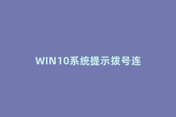 WIN10系统提示拨号连接已阻止的解决方法 win10拨号连接显示已拒绝远程连接