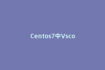Centos7中Vscode无响应怎么办?关于Centos7中Vscode无响应的问题及解决方法