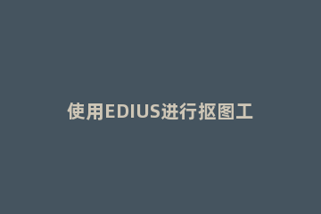 使用EDIUS进行抠图工作的操作教程 edius怎样抠图换背景