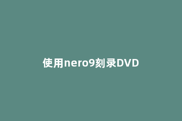 使用nero9刻录DVD视频光盘的详细步骤 nero10刻录dvd光盘步骤
